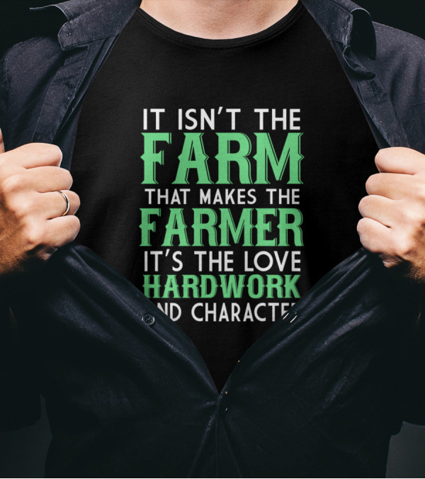 It Isn't The Farm That Makes The Farmer It's The Love Hardwork And Character T-Shirt
