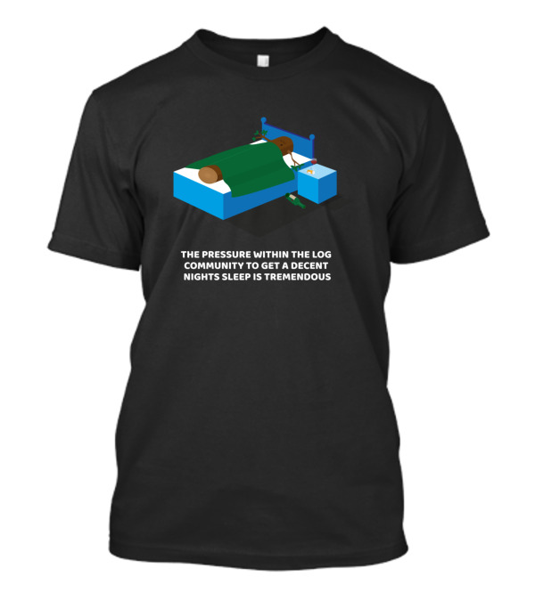 The Pressure Within The Log Community To Get A Decent Night's Sleep Is Tremendous T-Shirt