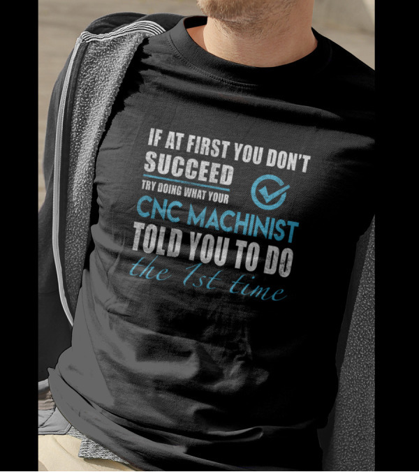 If At First You Don't Succeed Try Doing What Your CNC Machinist Told You To Do The 1st Time T-Shirt