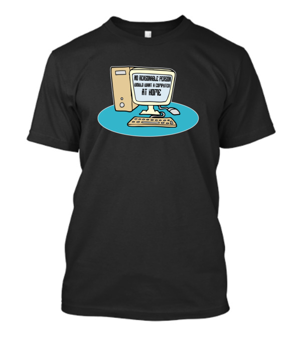 No Reasonable Person Would Want A Computer At Home Computer Nerd Wise Words T-Shirt
