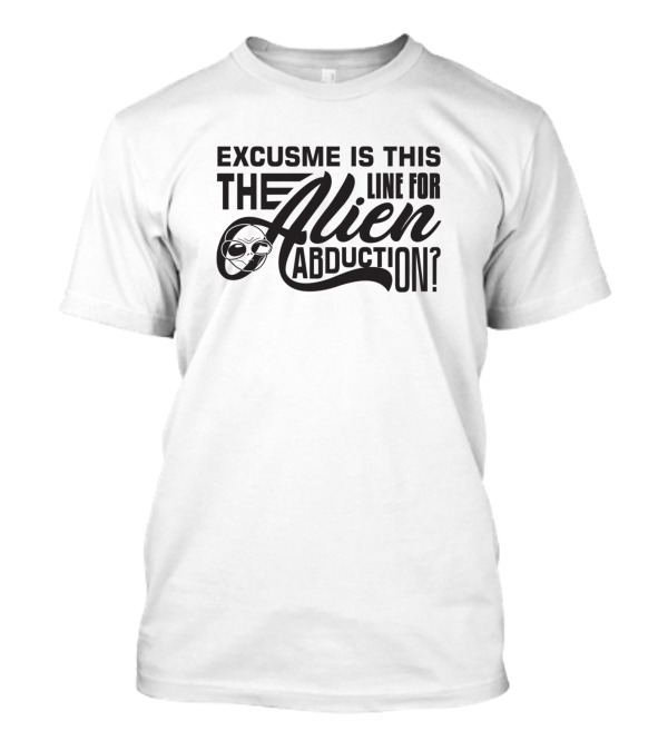 Excuse Me Is This The Alien Line For Abduction T-Shirt