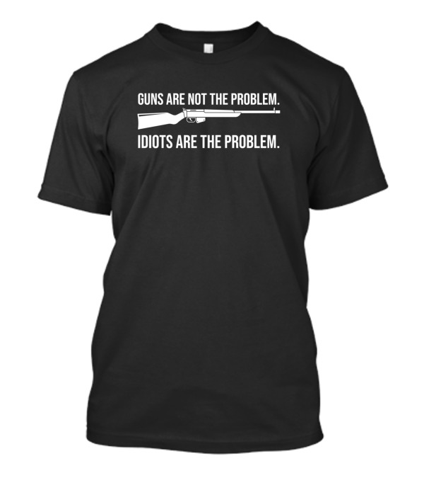 Guns Are Not The Problem Idiots Are The Problem Rifle T-Shirt