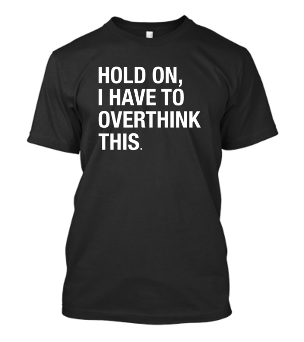 Hold On I Have To Overthink This T-Shirt
