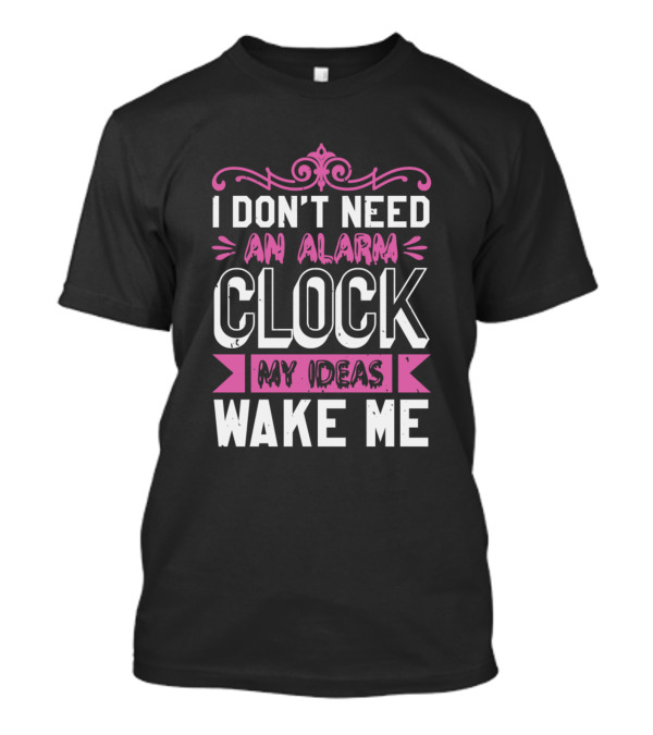 I Don't Need An Alarm Clock My Ideas Wake Me T-Shirt