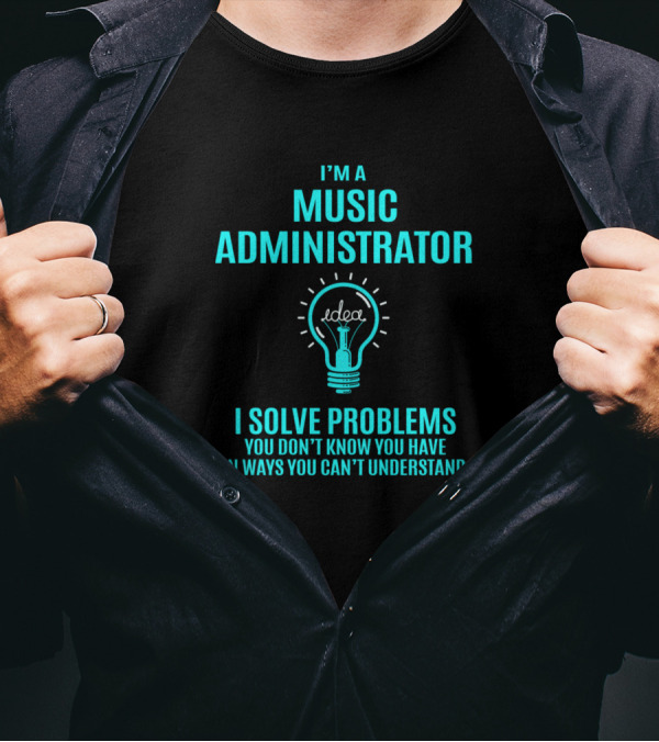 I'm A Music Administrator I Solve Problems You Don't Know You Have In Ways You Can't Understand T-Shirt