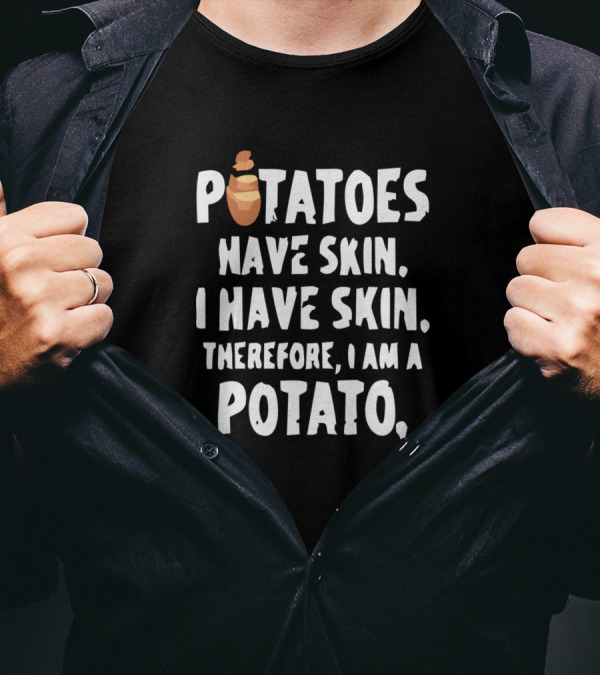 POTATOES HAVE SKIN I HAVE SKIN THEREFORE I AM A POTATO T-Shirt