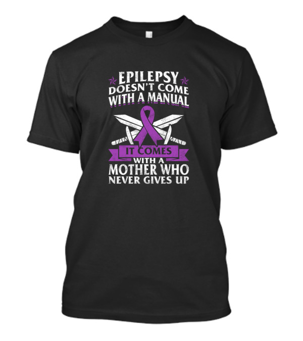 Epilepsy Awareness Doesn't Come With A Manual It Comes With A Mother Who Never Gives Up T-Shirt