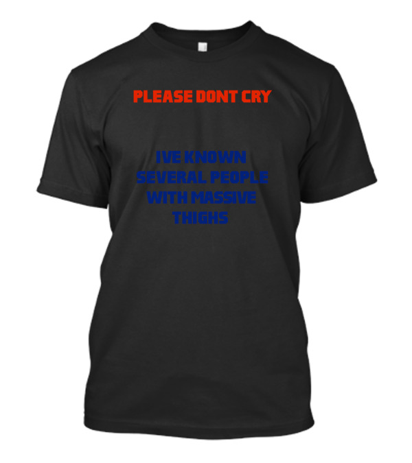 PLEASE DONT CRY IVE KNOWN SEVERAL PEOPLE WITH MASSIVE THIGHS T-Shirt