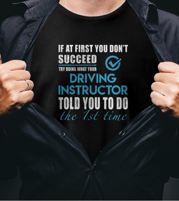 If At First You Don't Succeed Try Doing What Your Driving Instructor Told You To Do The 1st Time T-Shirt