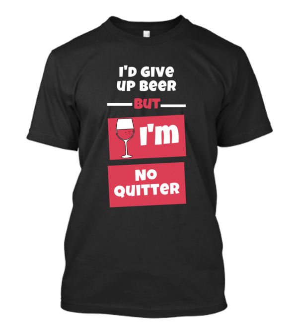 I'd Give Up Beer But I'm No Quitter With Wine Glass T-Shirt