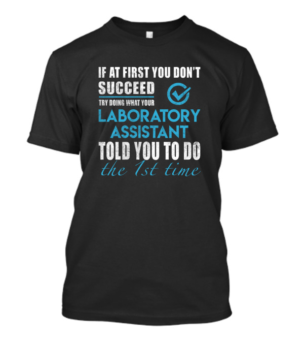 If At First You Don't Succeed Try Doing What Your Laboratory Assistant Told You To Do The 1st Time T-Shirt
