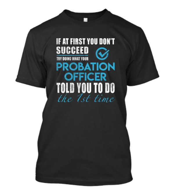 If At First You Don’t Succeed Try Doing What Your Probation Officer Told You To Do The 1st Time T-Shirt