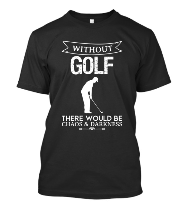 Without Golf There Would Be Chaos And Darkness T-Shirt