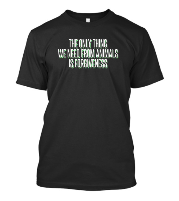 The Only Thing We Need From Animals Is Forgiveness Vegan T-Shirt