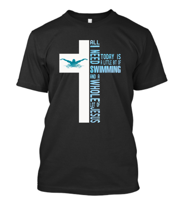 All I Need Today Is A Little Bit Of Swimming And A Whole Lot Of Jesus T-Shirt
