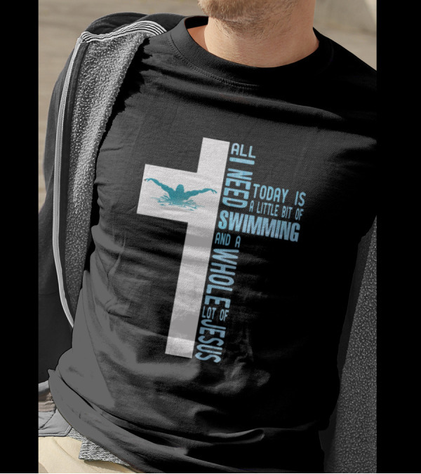 All I Need Today Is A Little Bit Of Swimming And A Whole Lot Of Jesus T-Shirt