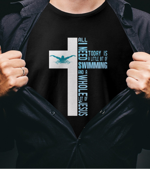 All I Need Today Is A Little Bit Of Swimming And A Whole Lot Of Jesus T-Shirt