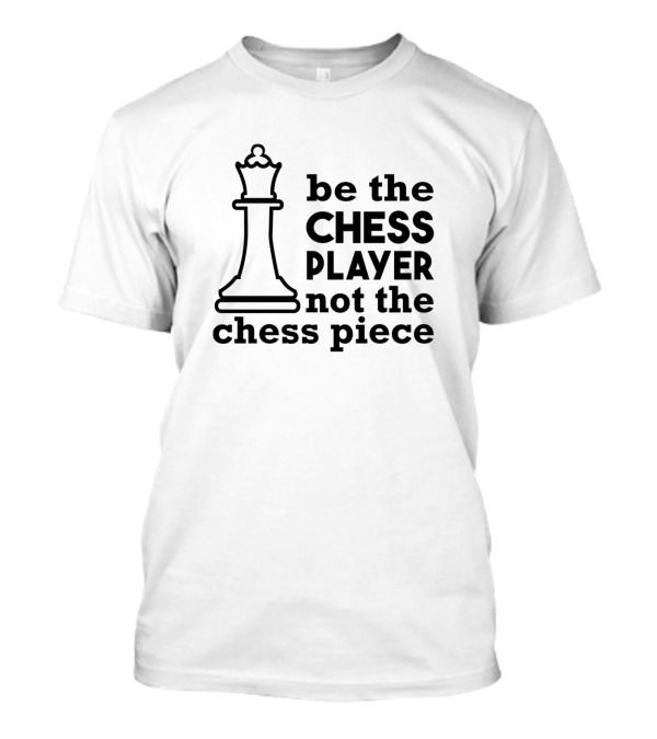 Be The Chess Player Not The Chess Piece King T-Shirt