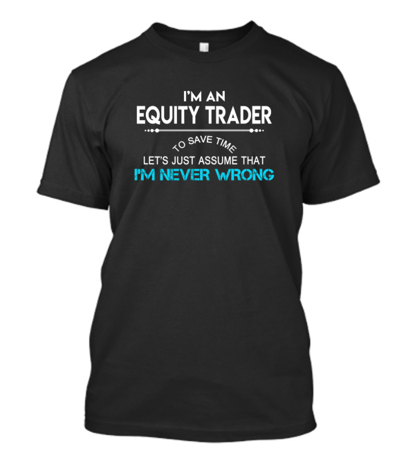 I'm An Equity Trader Let's Just Assume That I'm Never Wrong T-Shirt