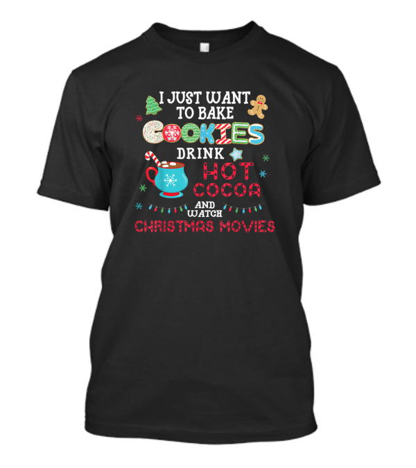 I Just Want To Bake Cookies Drink Hot Cocoa And Watch Christmas Movies T-Shirt