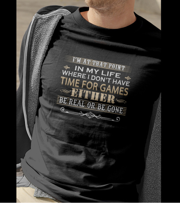I'm At That Point In My Life Where I Don't Have Time For Games Either Be Real Or Be Gone T-Shirt