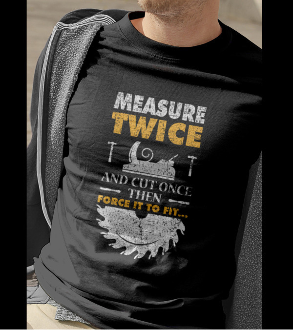 Measure Twice And Cut Once Then Force It To Fit Woodworking Joke T-Shirt
