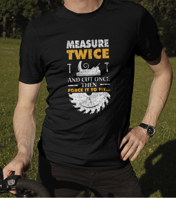 Measure Twice And Cut Once Then Force It To Fit Woodworking Joke T-Shirt