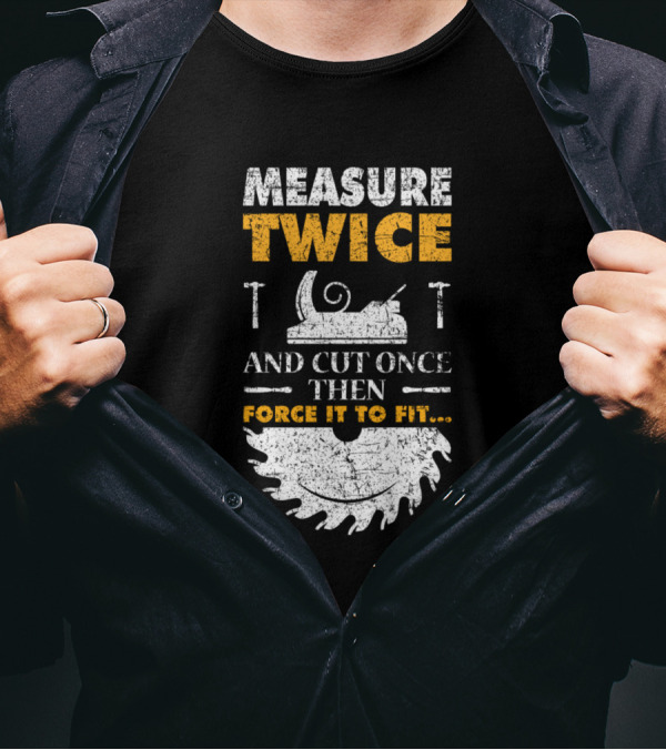 Measure Twice And Cut Once Then Force It To Fit Woodworking Joke T-Shirt