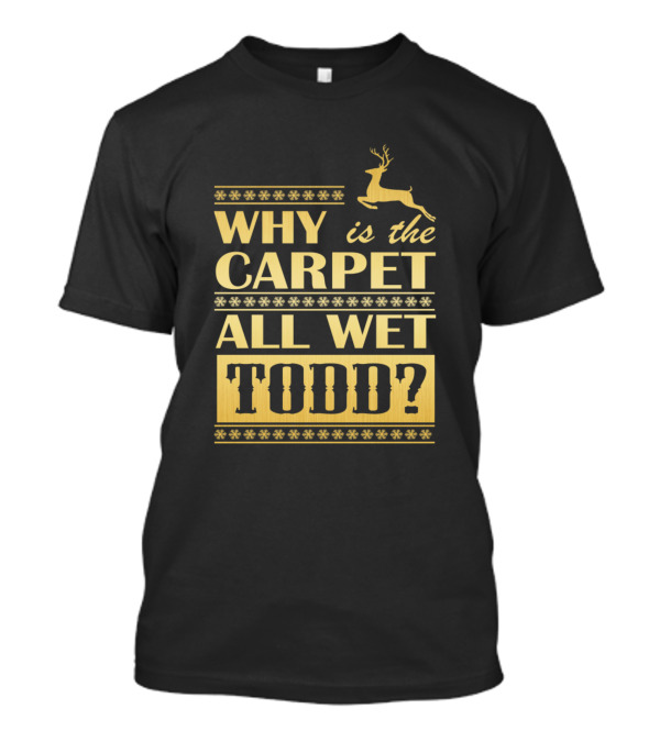 Why Is The Carpet All Wet Todd Christmas Movie Quote With Reindeer Snowflakes T-Shirt