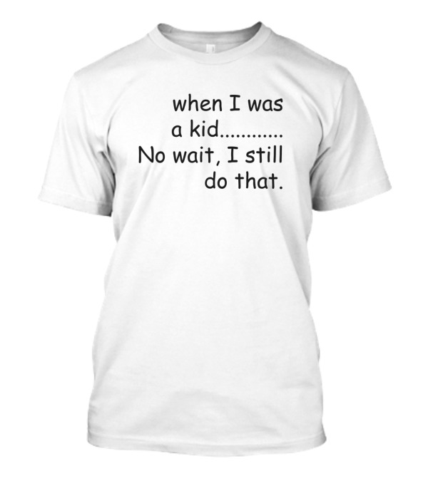 When I Was A Kid No Wait I Still Do That T-Shirt