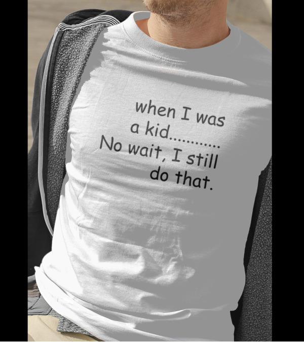 When I Was A Kid No Wait I Still Do That T-Shirt