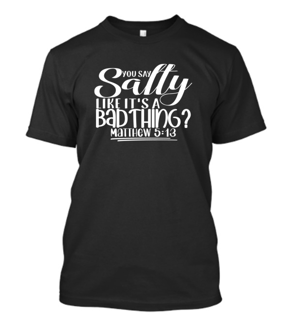 You Say Salty Like It's A Bad Thing Matthew 5:13 T-Shirt