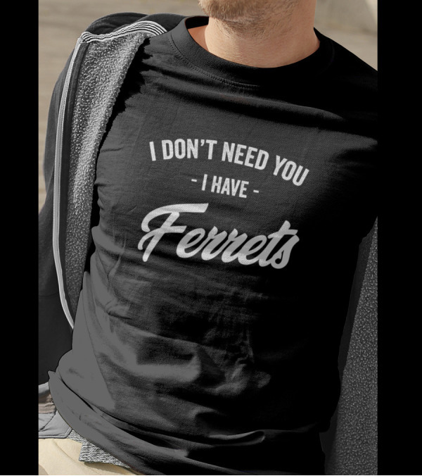 I Don't Need You I Have Ferrets T-Shirt
