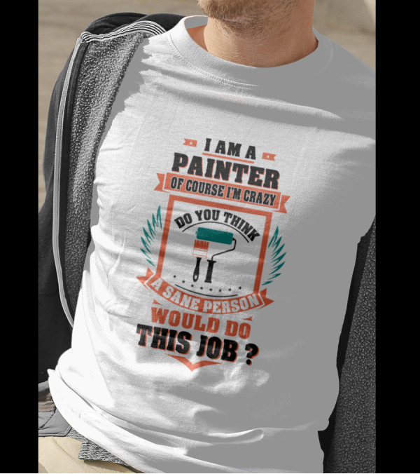 I Am A Painter Of Course I'm Crazy Do You Think A Sane Person Would Do This Job T-Shirt