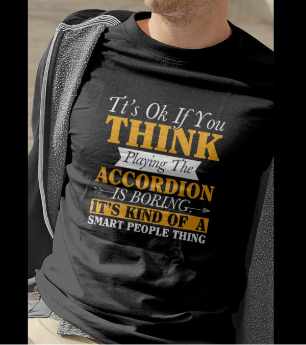 It’s Ok If You Think Playing The Accordion Is Boring It’s Kind Of A Smart People Thing T-Shirt