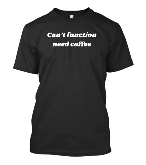 Can't Function Need Coffee T-Shirt