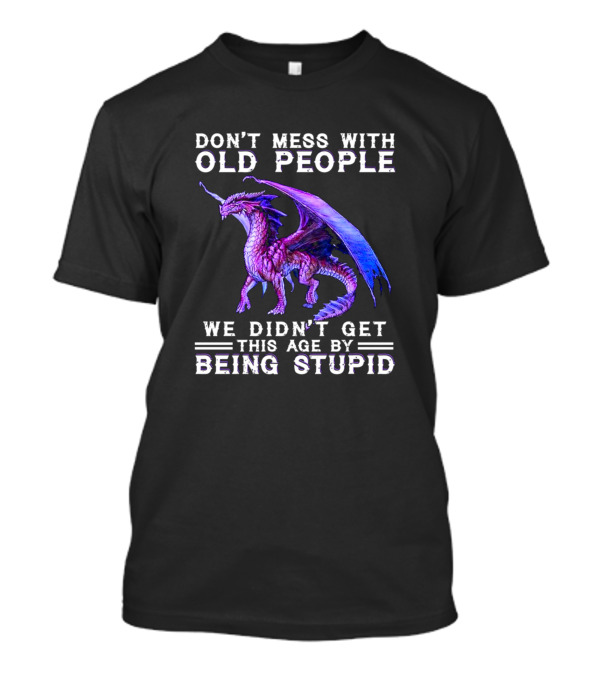 Don't Mess With Old People Dragon We Didn't Get This Age By Being Stupid T-Shirt