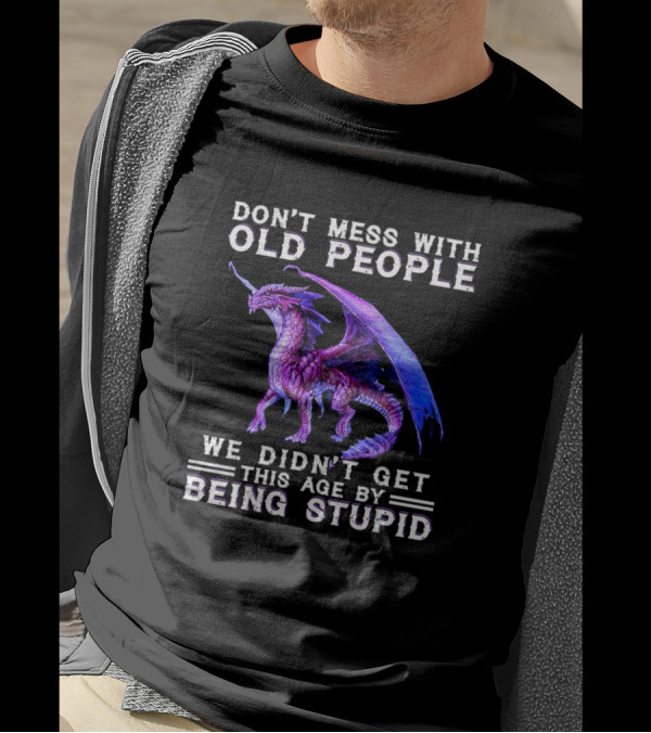 Don't Mess With Old People Dragon We Didn't Get This Age By Being Stupid T-Shirt