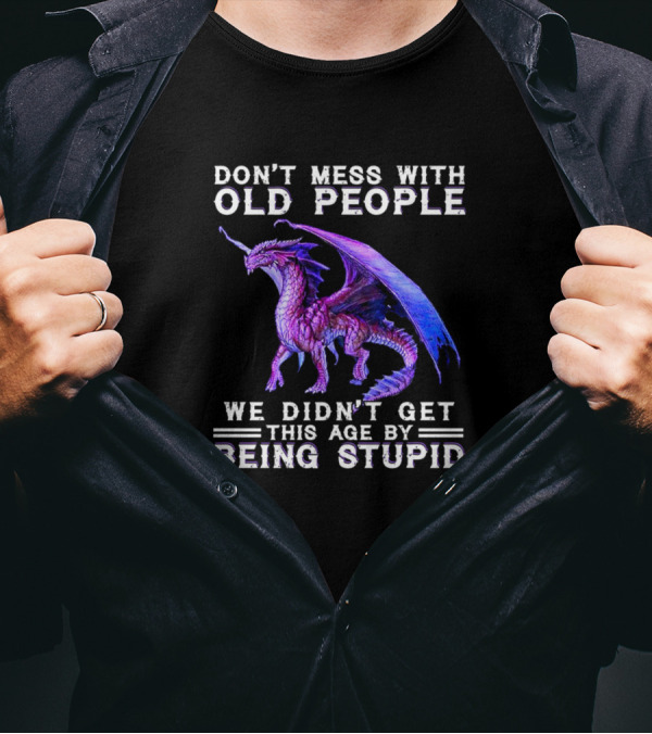 Don't Mess With Old People Dragon We Didn't Get This Age By Being Stupid T-Shirt