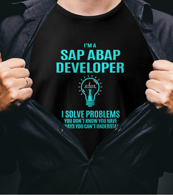 I'm A Sap Abap Developer I Solve Problems You Don't Know You Have In Ways You Can't Understand T-Shirt