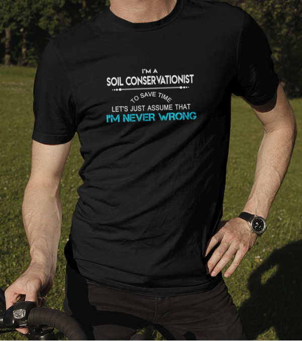I'm A Soil Conservationist To Save Time Let's Just Assume That I'm Never Wrong T-Shirt