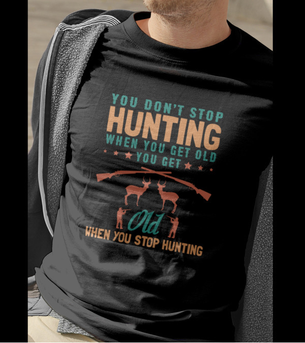 You Don’t Stop Hunting When You Get Old You Get Old When You Stop Hunting T-Shirt