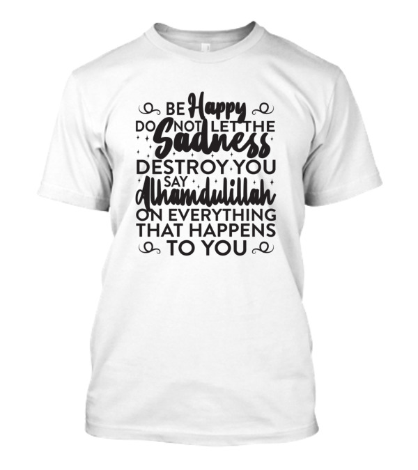 Be Happy Do Not Let The Sadness Destroy You Pay Attention On Everything That Happens To You T-Shirt