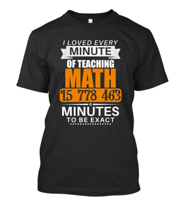 I Loved Every Minute Of Teaching Math 15 778 463 Minutes To Be Exact T-Shirt