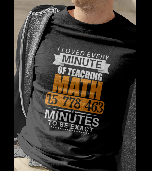 I Loved Every Minute Of Teaching Math 15 778 463 Minutes To Be Exact T-Shirt
