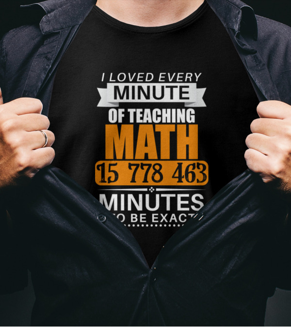 I Loved Every Minute Of Teaching Math 15 778 463 Minutes To Be Exact T-Shirt