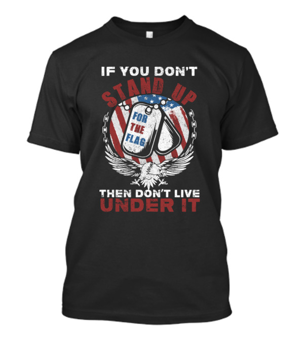 If You Don't Stand Up For The Flag Then Don't Live Under It T-Shirt