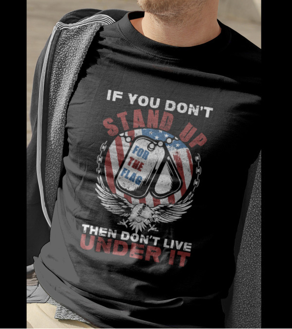 If You Don't Stand Up For The Flag Then Don't Live Under It T-Shirt