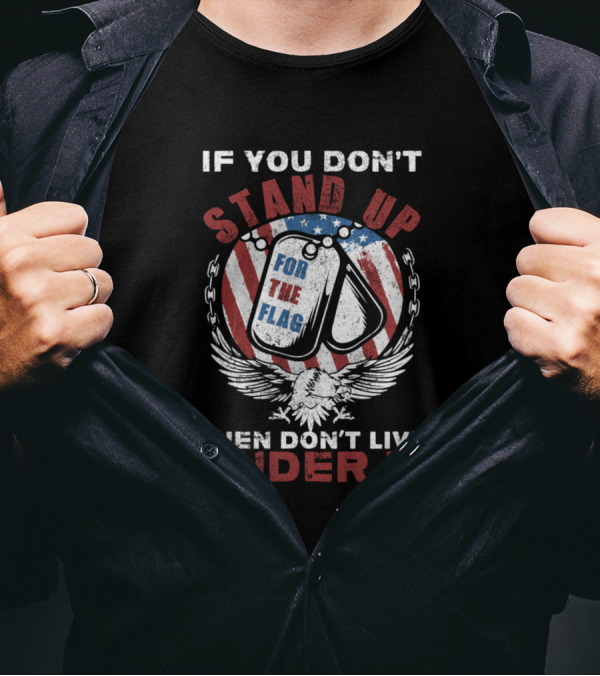 If You Don't Stand Up For The Flag Then Don't Live Under It T-Shirt