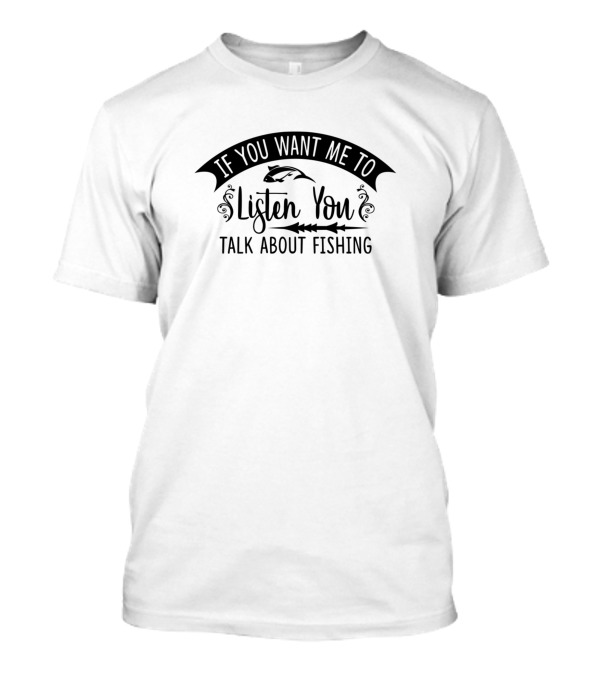 If You Want Me To Listen You Talk About Fishing T-Shirt